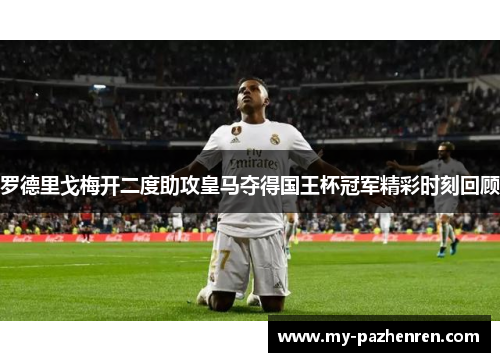 罗德里戈梅开二度助攻皇马夺得国王杯冠军精彩时刻回顾 罗德里戈梅开二度助攻皇马夺得国王杯冠军精彩时刻回顾