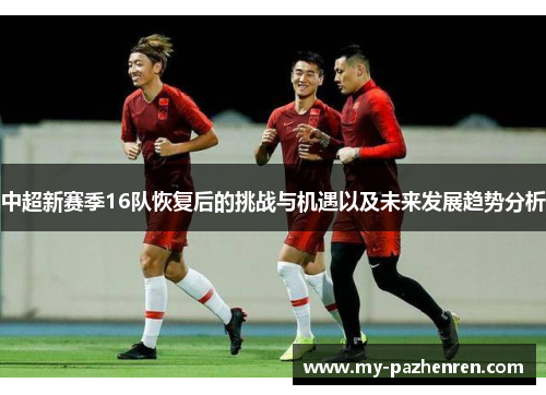 中超新赛季16队恢复后的挑战与机遇以及未来发展趋势分析 中超新赛季16队恢复后的挑战与机遇以及未来发展趋势分析