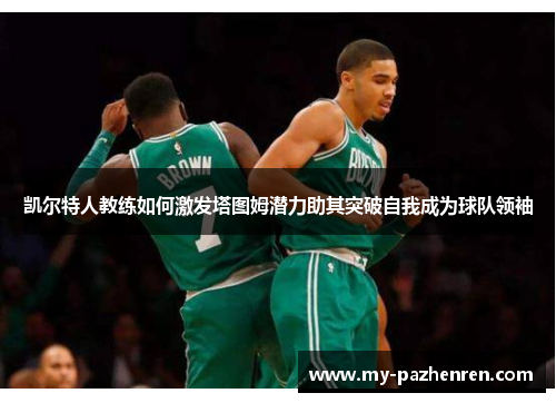 凯尔特人教练如何激发塔图姆潜力助其突破自我成为球队领袖 凯尔特人教练如何激发塔图姆潜力助其突破自我成为球队领袖