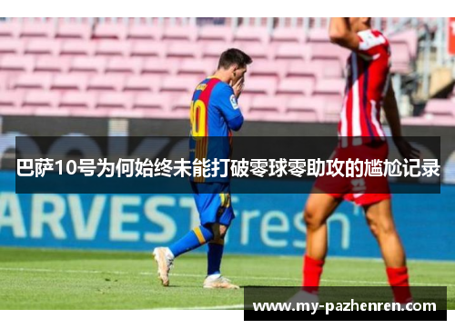 巴萨10号为何始终未能打破零球零助攻的尴尬记录 巴萨10号为何始终未能打破零球零助攻的尴尬记录