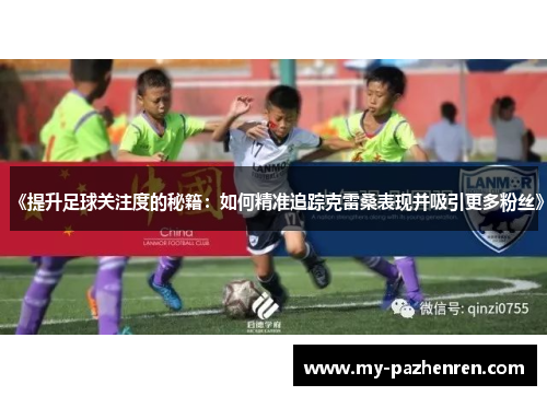 《提升足球关注度的秘籍:如何精准追踪克雷桑表现并吸引更多粉丝》 《提升足球关注度的秘籍:如何精准追踪克雷桑表现并吸引更多粉丝》
