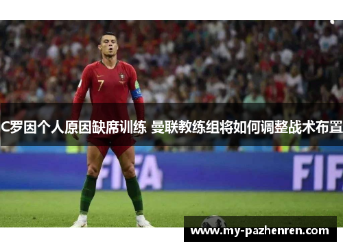 C罗因个人原因缺席训练 曼联教练组将如何调整战术布置 C罗因个人原因缺席训练 曼联教练组将如何调整战术布置
