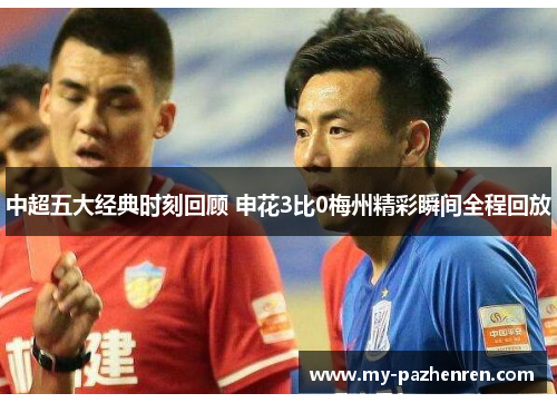 中超五大经典时刻回顾 申花3比0梅州精彩瞬间全程回放 中超五大经典时刻回顾 申花3比0梅州精彩瞬间全程回放