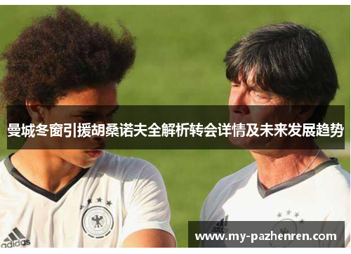曼城冬窗引援胡桑诺夫全解析转会详情及未来发展趋势
