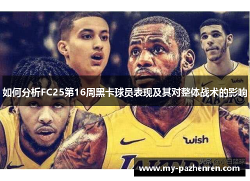 如何分析FC25第16周黑卡球员表现及其对整体战术的影响 如何分析FC25第16周黑卡球员表现及其对整体战术的影响
