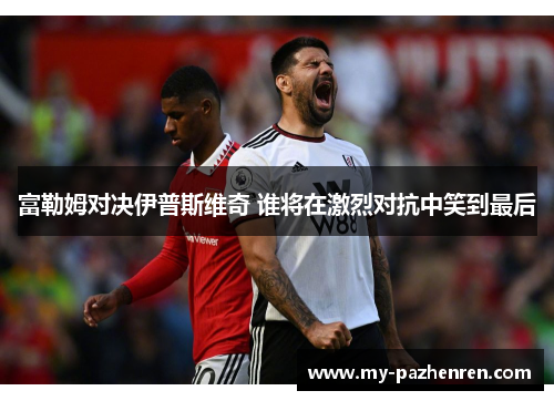 富勒姆对决伊普斯维奇 谁将在激烈对抗中笑到最后 富勒姆对决伊普斯维奇 谁将在激烈对抗中笑到最后