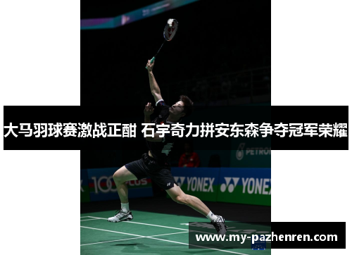 大马羽球赛激战正酣 石宇奇力拼安东森争夺冠军荣耀 大马羽球赛激战正酣 石宇奇力拼安东森争夺冠军荣耀