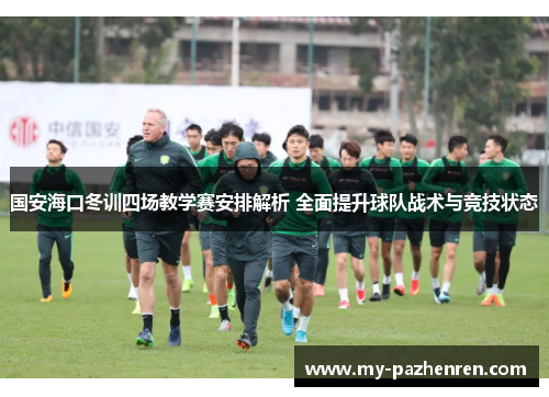 国安海口冬训四场教学赛安排解析 全面提升球队战术与竞技状态 国安海口冬训四场教学赛安排解析 全面提升球队战术与竞技状态
