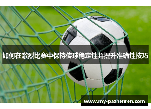 如何在激烈比赛中保持传球稳定性并提升准确性技巧 如何在激烈比赛中保持传球稳定性并提升准确性技巧