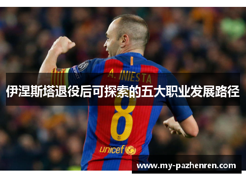 伊涅斯塔退役后可探索的五大职业发展路径 伊涅斯塔退役后可探索的五大职业发展路径