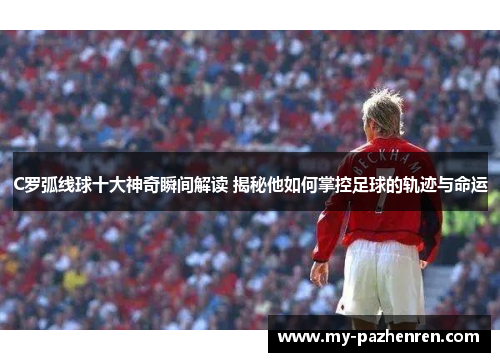 C罗弧线球十大神奇瞬间解读 揭秘他如何掌控足球的轨迹与命运