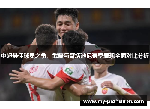 中超最佳球员之争:武磊与奇塔迪尼赛季表现全面对比分析 中超最佳球员之争:武磊与奇塔迪尼赛季表现全面对比分析