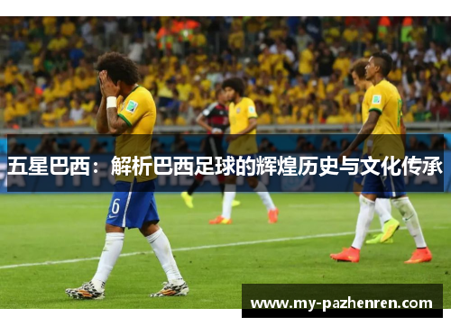 五星巴西:解析巴西足球的辉煌历史与文化传承 五星巴西:解析巴西足球的辉煌历史与文化传承