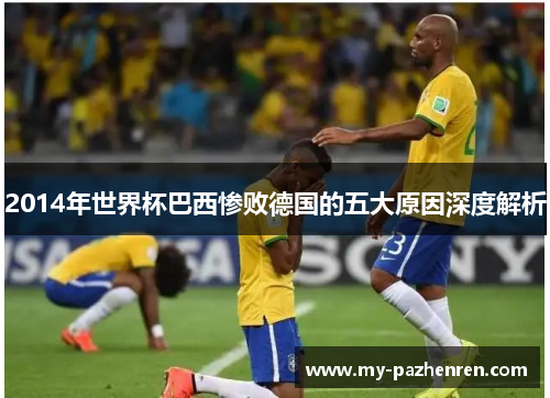 2014年世界杯巴西惨败德国的五大原因深度解析 2014年世界杯巴西惨败德国的五大原因深度解析