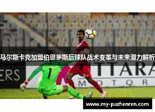 马尔斯卡克加盟伯恩茅斯后球队战术变革与未来潜力解析 马尔斯卡克加盟伯恩茅斯后球队战术变革与未来潜力解析