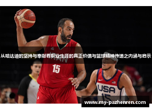 从哈达迪的坚持与奉献看职业生涯的真正价值与篮球精神传递之内涵与启示 从哈达迪的坚持与奉献看职业生涯的真正价值与篮球精神传递之内涵与启示