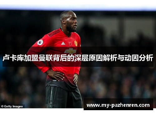 卢卡库加盟曼联背后的深层原因解析与动因分析 卢卡库加盟曼联背后的深层原因解析与动因分析