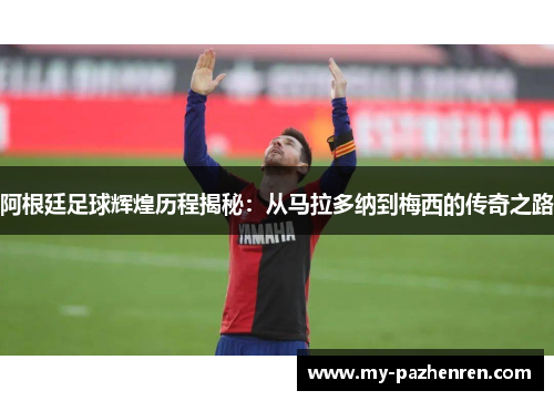 阿根廷足球辉煌历程揭秘:从马拉多纳到梅西的传奇之路 阿根廷足球辉煌历程揭秘:从马拉多纳到梅西的传奇之路