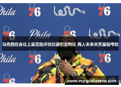 马克西在会议上直言批评恩比德引发热议 两人未来关系面临考验