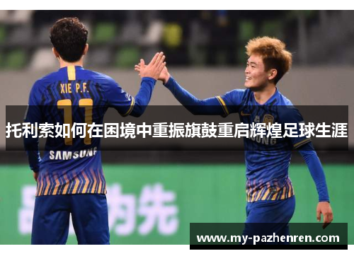 托利索如何在困境中重振旗鼓重启辉煌足球生涯 托利索如何在困境中重振旗鼓重启辉煌足球生涯