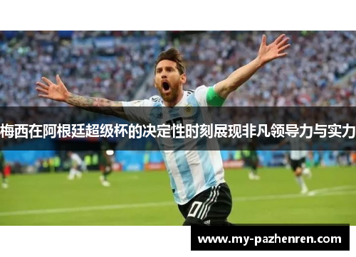 梅西在阿根廷超级杯的决定性时刻展现非凡领导力与实力 梅西在阿根廷超级杯的决定性时刻展现非凡领导力与实力