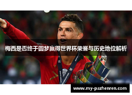 梅西是否终于圆梦赢得世界杯荣誉与历史地位解析 梅西是否终于圆梦赢得世界杯荣誉与历史地位解析