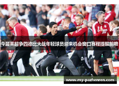 今晨英超争四德比大战年轻球员迎来机会窗口赛程提醒前瞻