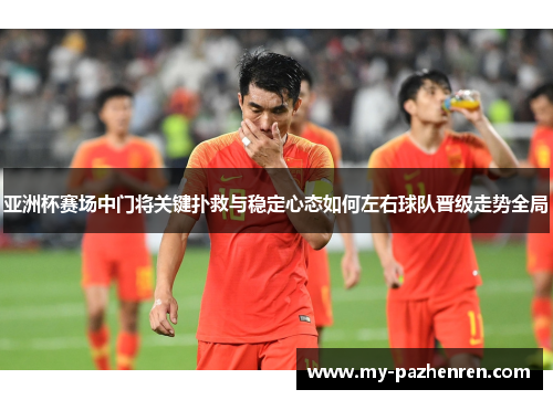 亚洲杯赛场中门将关键扑救与稳定心态如何左右球队晋级走势全局