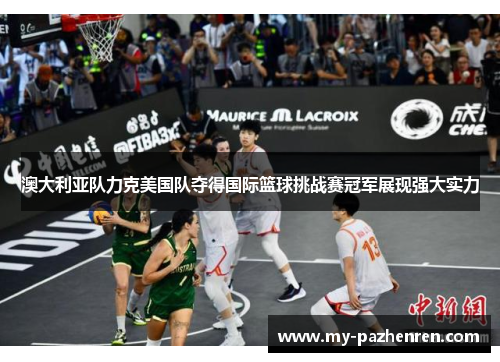 澳大利亚队力克美国队夺得国际篮球挑战赛冠军展现强大实力