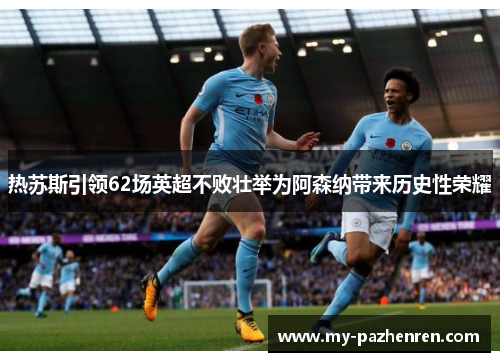 热苏斯引领62场英超不败壮举为阿森纳带来历史性荣耀