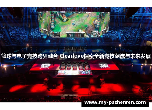 篮球与电子竞技跨界融合 Clearlove探索全新竞技潮流与未来发展 篮球与电子竞技跨界融合 Clearlove探索全新竞技潮流与未来发展