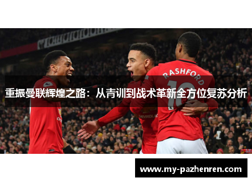 重振曼联辉煌之路：从青训到战术革新全方位复苏分析