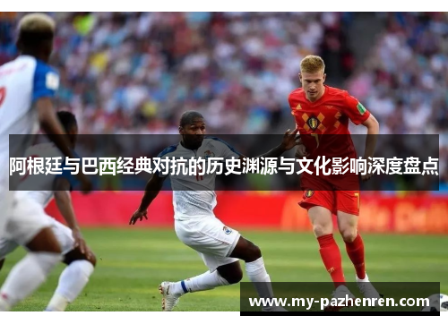阿根廷与巴西经典对抗的历史渊源与文化影响深度盘点