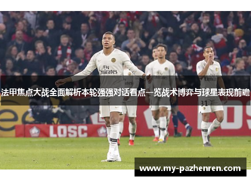 法甲焦点大战全面解析本轮强强对话看点一览战术博弈与球星表现前瞻 法甲焦点大战全面解析本轮强强对话看点一览战术博弈与球星表现前瞻