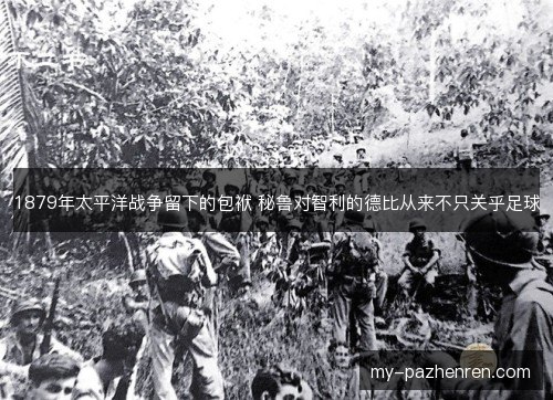1879年太平洋战争留下的包袱 秘鲁对智利的德比从来不只关乎足球